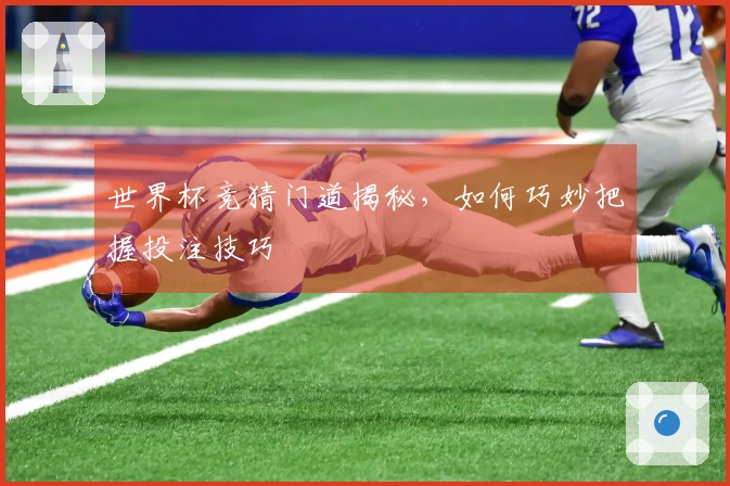 世界杯竞猜门道揭秘，如何巧妙把握投注技巧